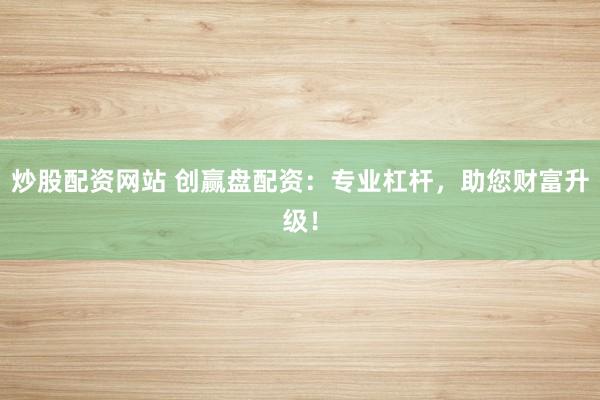 炒股配资网站 创赢盘配资：专业杠杆，助您财富升级！