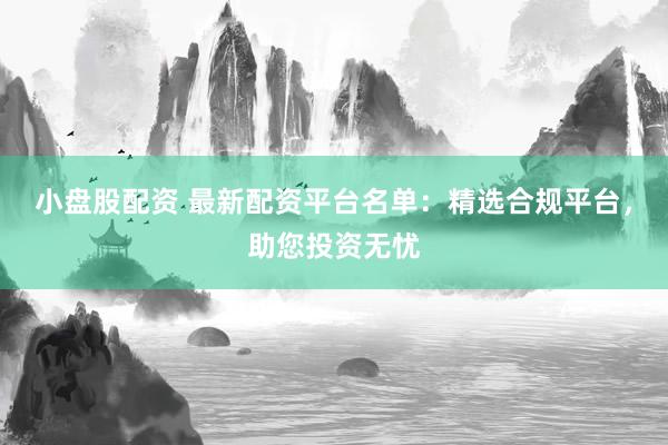 小盘股配资 最新配资平台名单：精选合规平台，助您投资无忧