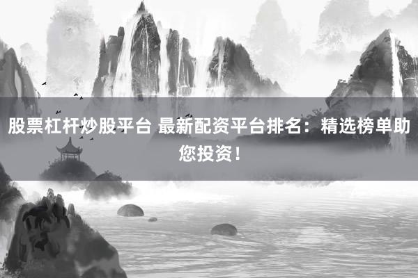 股票杠杆炒股平台 最新配资平台排名：精选榜单助您投资！
