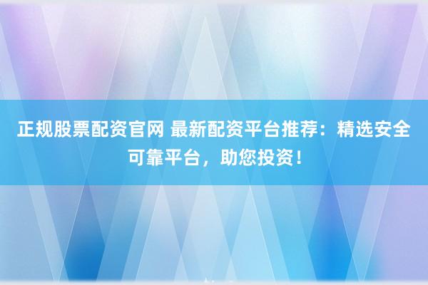 正规股票配资官网 最新配资平台推荐：精选安全可靠平台，助您投资！