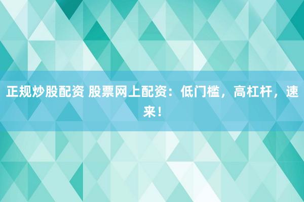正规炒股配资 股票网上配资：低门槛，高杠杆，速来！