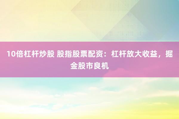 10倍杠杆炒股 股指股票配资：杠杆放大收益，掘金股市良机