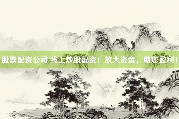 股票配资公司 线上炒股配资：放大资金，助您盈利！
