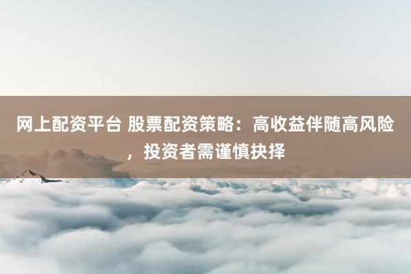 网上配资平台 股票配资策略：高收益伴随高风险，投资者需谨慎抉择