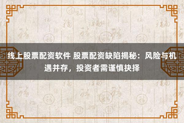 线上股票配资软件 股票配资缺陷揭秘：风险与机遇并存，投资者需谨慎抉择