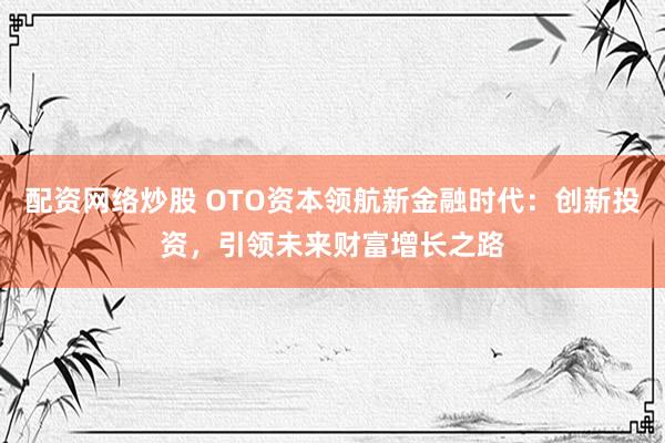 配资网络炒股 OTO资本领航新金融时代：创新投资，引领未来财富增长之路