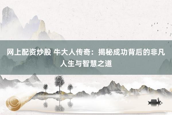 网上配资炒股 牛大人传奇：揭秘成功背后的非凡人生与智慧之道