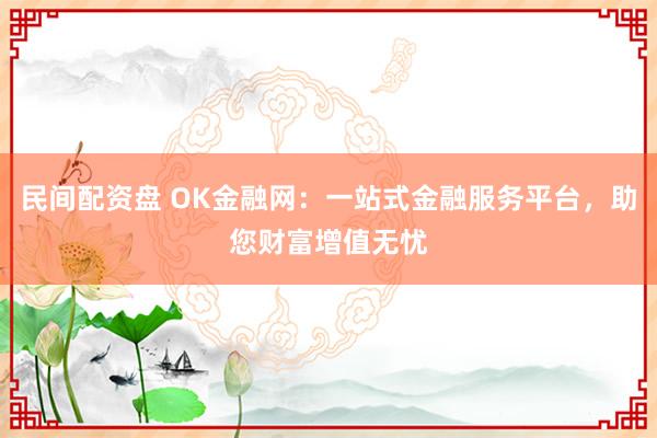 民间配资盘 OK金融网：一站式金融服务平台，助您财富增值无忧