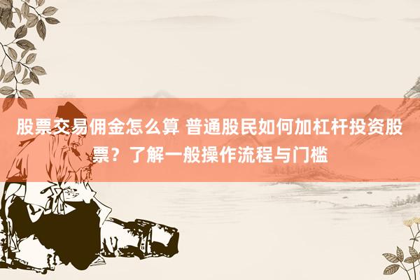 股票交易佣金怎么算 普通股民如何加杠杆投资股票？了解一般操作流程与门槛