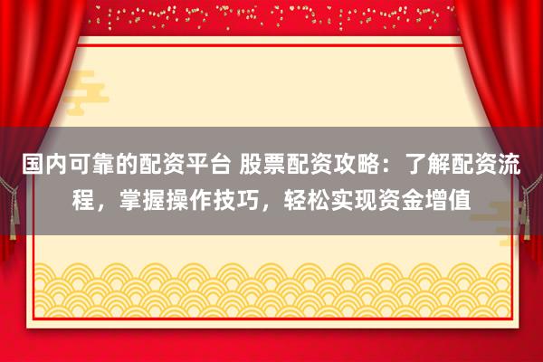 国内可靠的配资平台 股票配资攻略：了解配资流程，掌握操作技巧，轻松实现资金增值