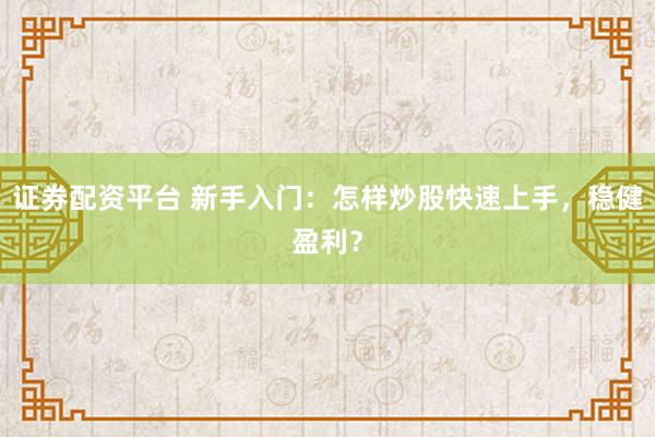 证券配资平台 新手入门：怎样炒股快速上手，稳健盈利？