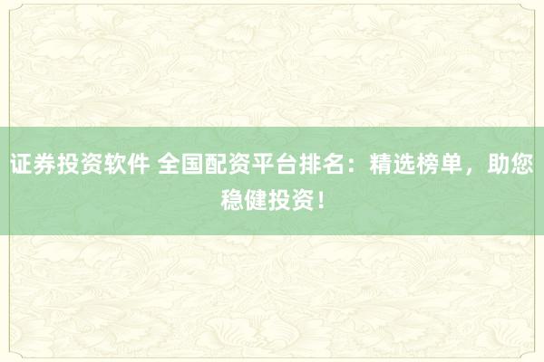 证券投资软件 全国配资平台排名：精选榜单，助您稳健投资！