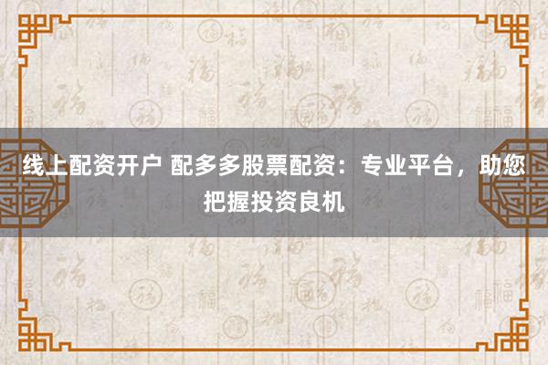 线上配资开户 配多多股票配资：专业平台，助您把握投资良机
