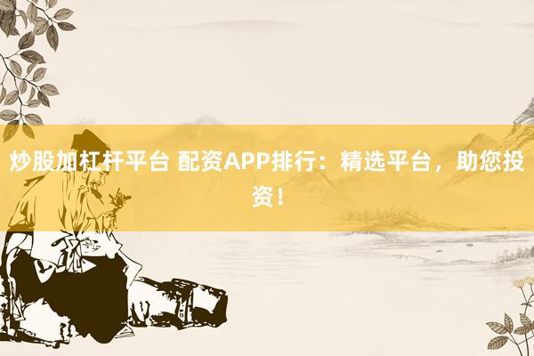 炒股加杠杆平台 配资APP排行：精选平台，助您投资！
