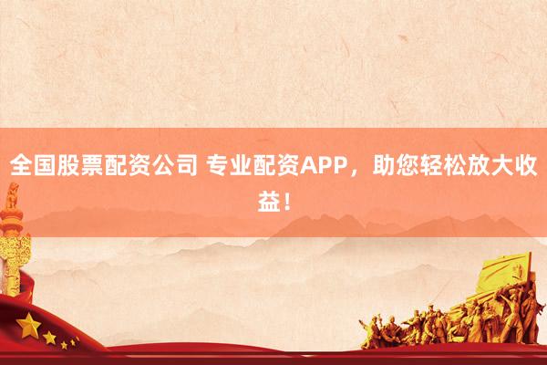 全国股票配资公司 专业配资APP，助您轻松放大收益！