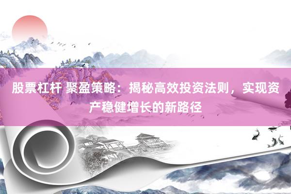 股票杠杆 聚盈策略：揭秘高效投资法则，实现资产稳健增长的新路径