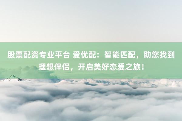 股票配资专业平台 爱优配：智能匹配，助您找到理想伴侣，开启美好恋爱之旅！