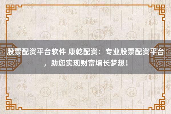 股票配资平台软件 康乾配资：专业股票配资平台，助您实现财富增长梦想！