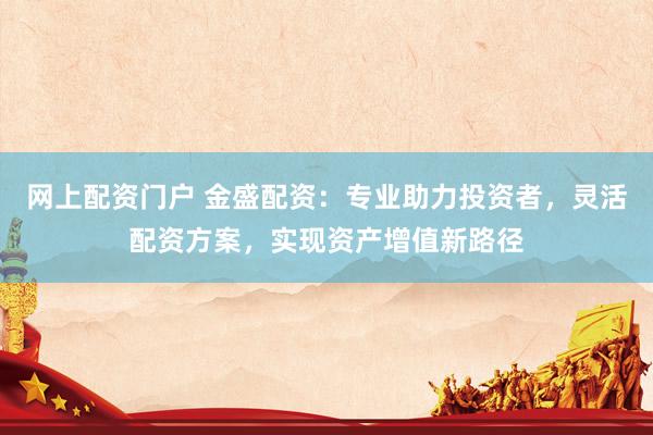 网上配资门户 金盛配资：专业助力投资者，灵活配资方案，实现资产增值新路径