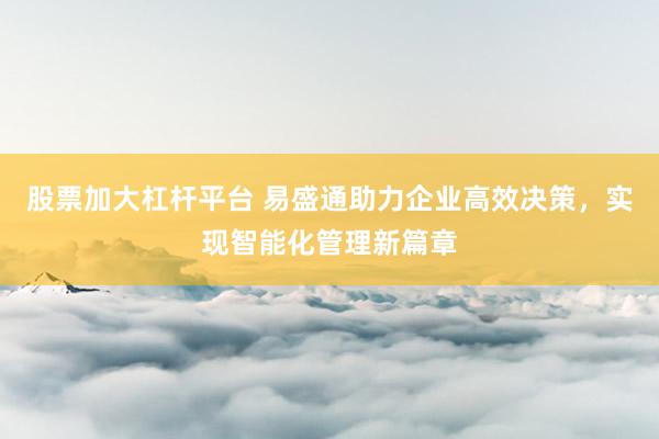 股票加大杠杆平台 易盛通助力企业高效决策，实现智能化管理新篇章