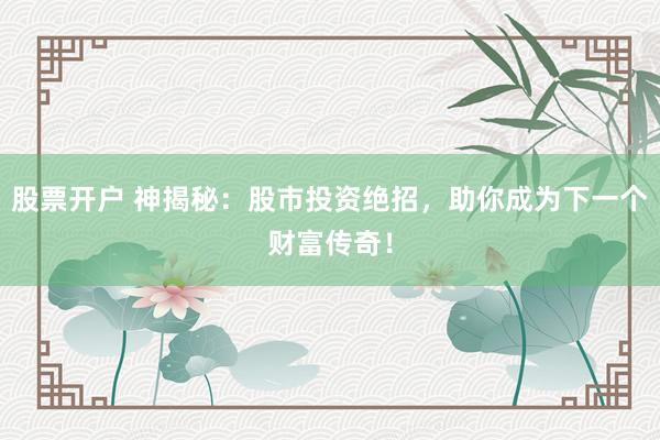 股票开户 神揭秘：股市投资绝招，助你成为下一个财富传奇！