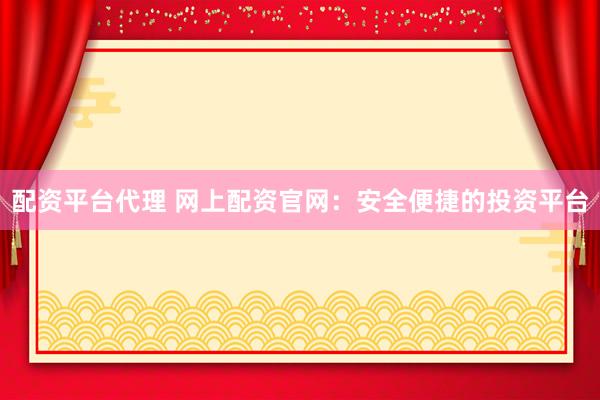 配资平台代理 网上配资官网：安全便捷的投资平台