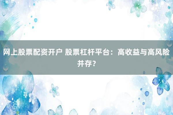 网上股票配资开户 股票杠杆平台：高收益与高风险并存？
