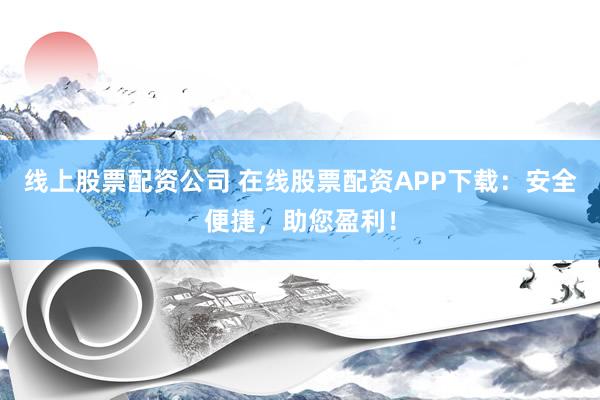 线上股票配资公司 在线股票配资APP下载：安全便捷，助您盈利！