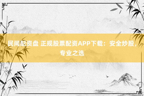 民间配资盘 正规股票配资APP下载：安全炒股，专业之选
