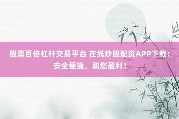 股票百倍杠杆交易平台 在线炒股配资APP下载：安全便捷，助您盈利！