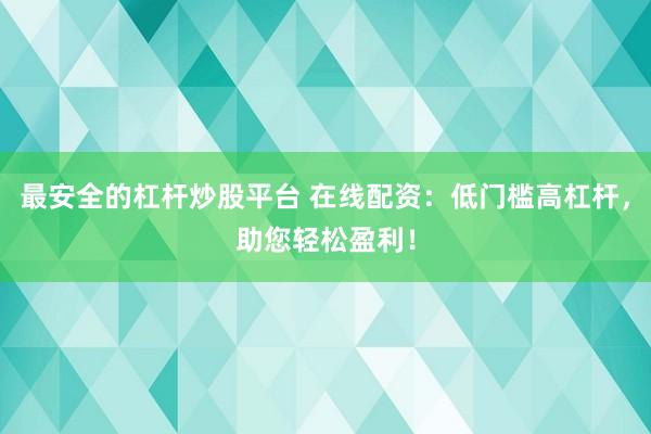 最安全的杠杆炒股平台 在线配资：低门槛高杠杆，助您轻松盈利！