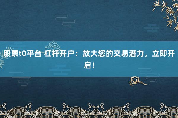 股票t0平台 杠杆开户：放大您的交易潜力，立即开启！