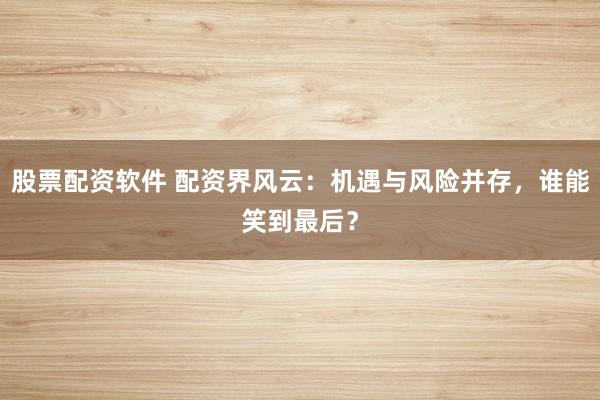 股票配资软件 配资界风云：机遇与风险并存，谁能笑到最后？