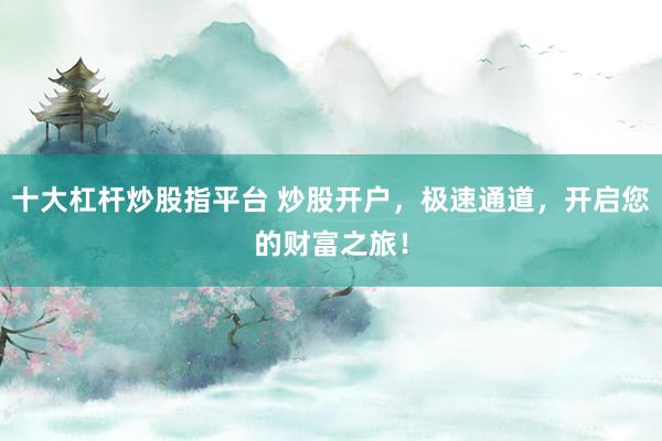 十大杠杆炒股指平台 炒股开户，极速通道，开启您的财富之旅！