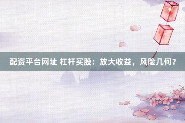 配资平台网址 杠杆买股：放大收益，风险几何？