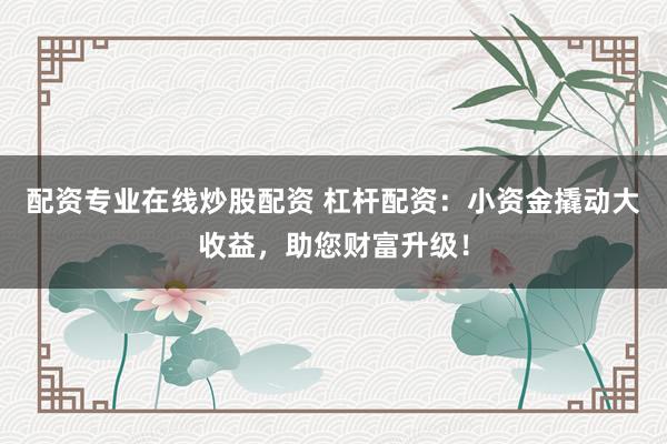 配资专业在线炒股配资 杠杆配资：小资金撬动大收益，助您财富升级！