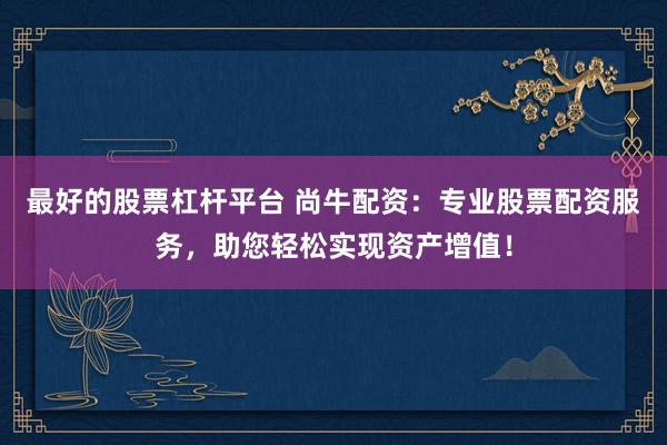 最好的股票杠杆平台 尚牛配资：专业股票配资服务，助您轻松实现资产增值！