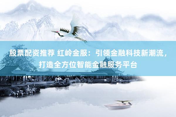 股票配资推荐 红岭金服：引领金融科技新潮流，打造全方位智能金融服务平台