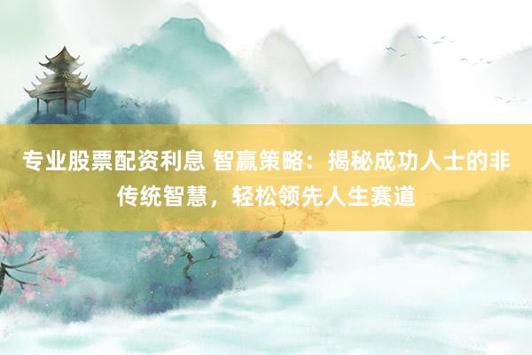 专业股票配资利息 智赢策略：揭秘成功人士的非传统智慧，轻松领先人生赛道
