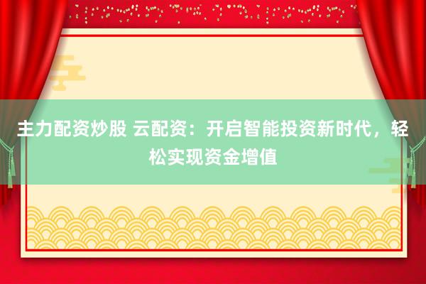 主力配资炒股 云配资：开启智能投资新时代，轻松实现资金增值