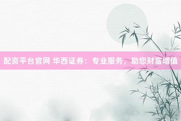 配资平台官网 华西证券：专业服务，助您财富增值