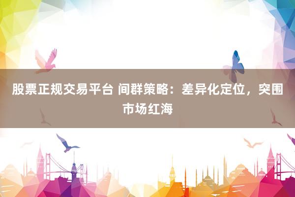 股票正规交易平台 间群策略：差异化定位，突围市场红海