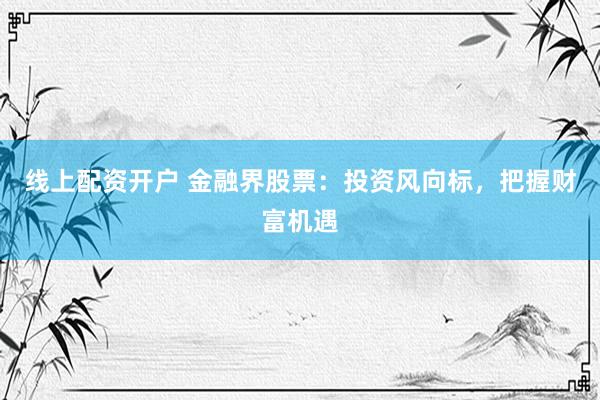 线上配资开户 金融界股票：投资风向标，把握财富机遇