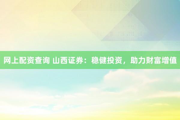 网上配资查询 山西证券：稳健投资，助力财富增值