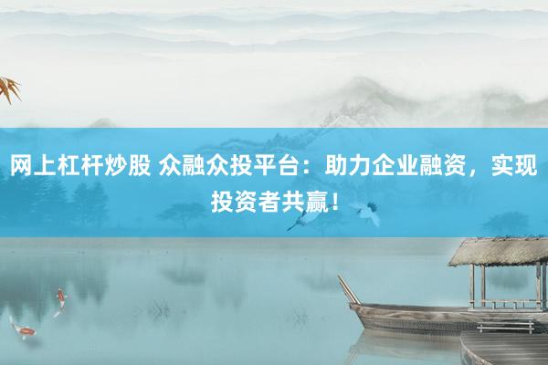 网上杠杆炒股 众融众投平台：助力企业融资，实现投资者共赢！