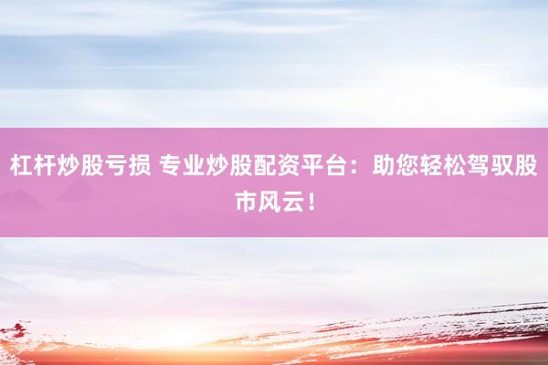 杠杆炒股亏损 专业炒股配资平台：助您轻松驾驭股市风云！