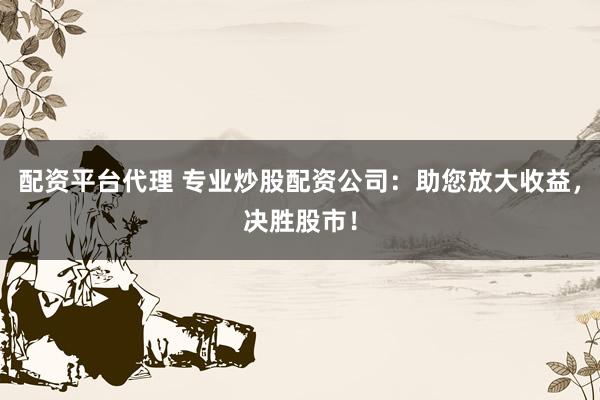 配资平台代理 专业炒股配资公司：助您放大收益，决胜股市！