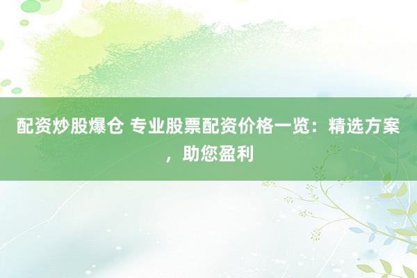 配资炒股爆仓 专业股票配资价格一览：精选方案，助您盈利
