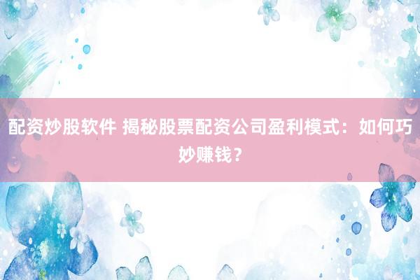 配资炒股软件 揭秘股票配资公司盈利模式：如何巧妙赚钱？