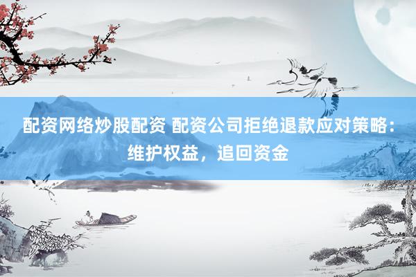 配资网络炒股配资 配资公司拒绝退款应对策略：维护权益，追回资金